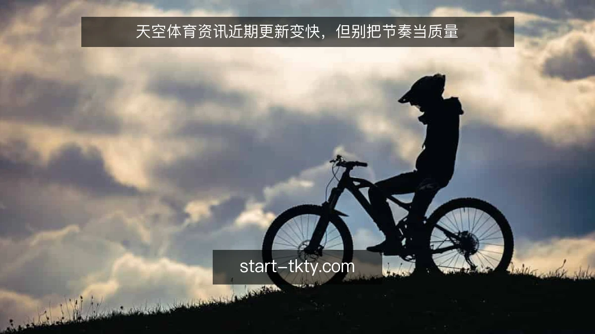 天空体育资讯近期更新变快，但别把节奏当质量